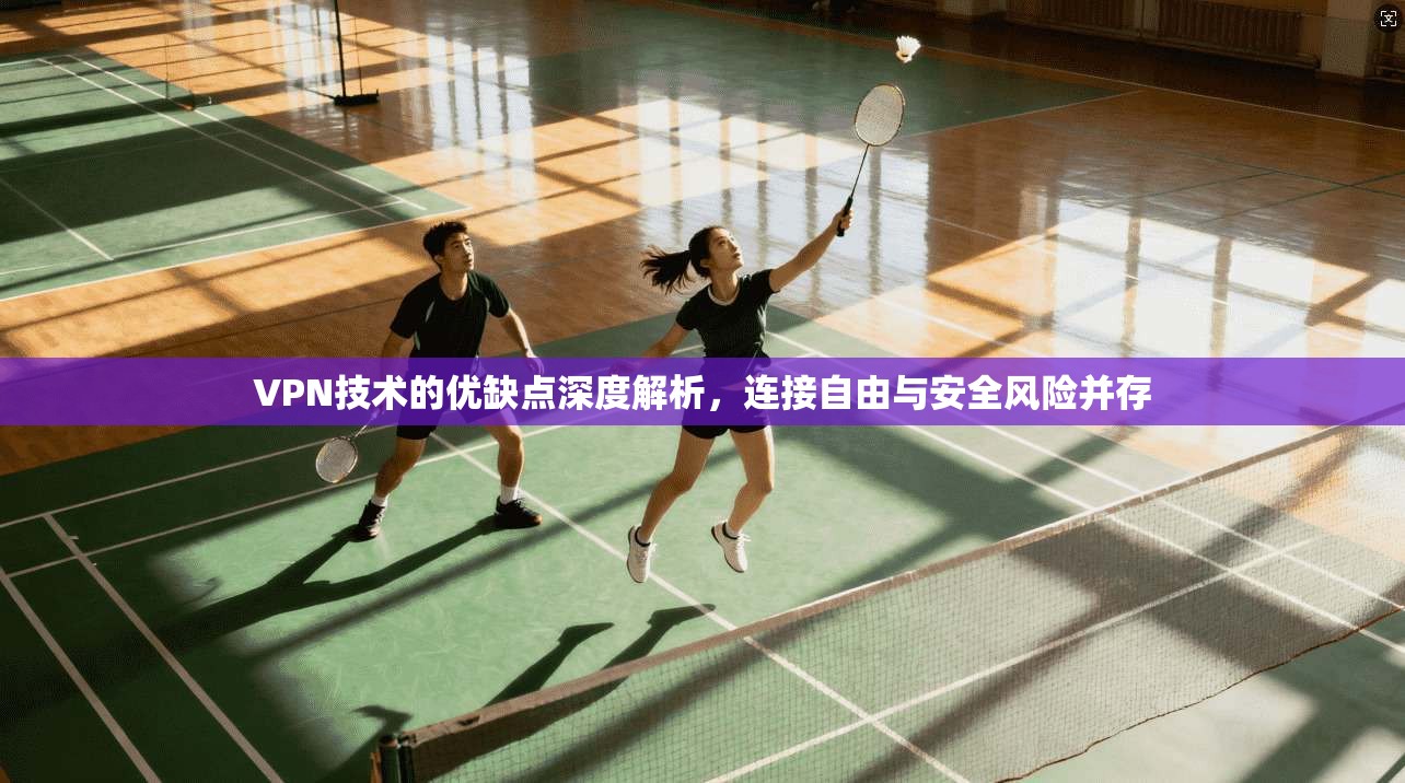 VPN技术的优缺点深度解析，连接自由与安全风险并存