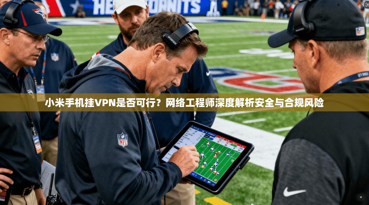 小米手机挂VPN是否可行？网络工程师深度解析安全与合规风险