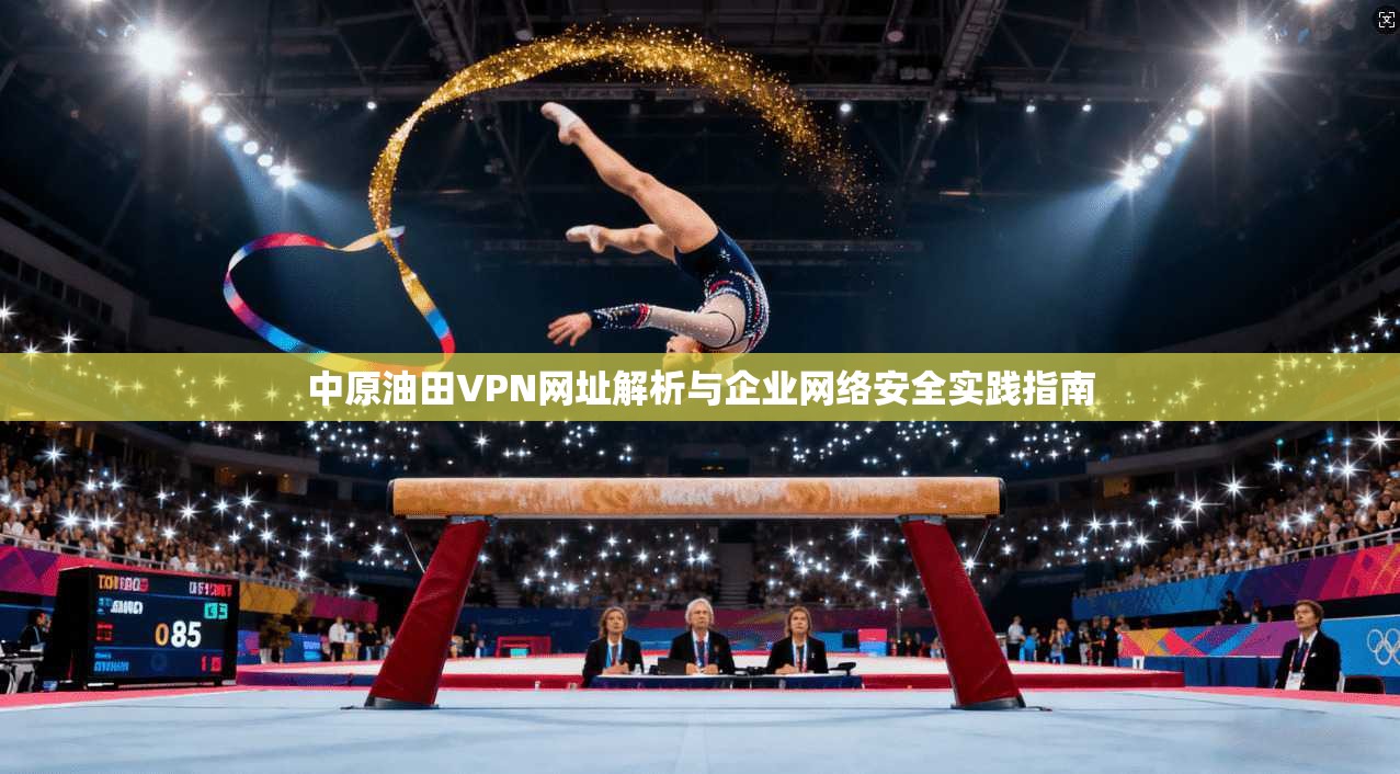中原油田VPN网址解析与企业网络安全实践指南