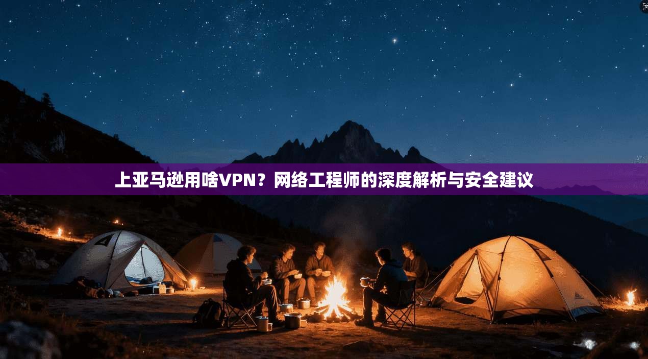 上亚马逊用啥VPN？网络工程师的深度解析与安全建议