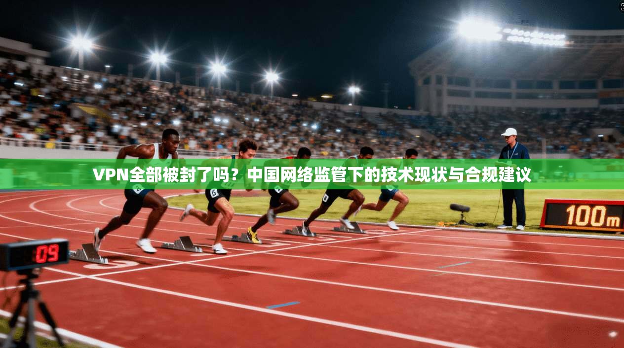 VPN全部被封了吗？中国网络监管下的技术现状与合规建议