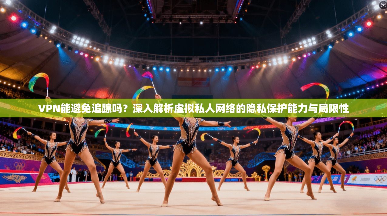 VPN能避免追踪吗？深入解析虚拟私人网络的隐私保护能力与局限性