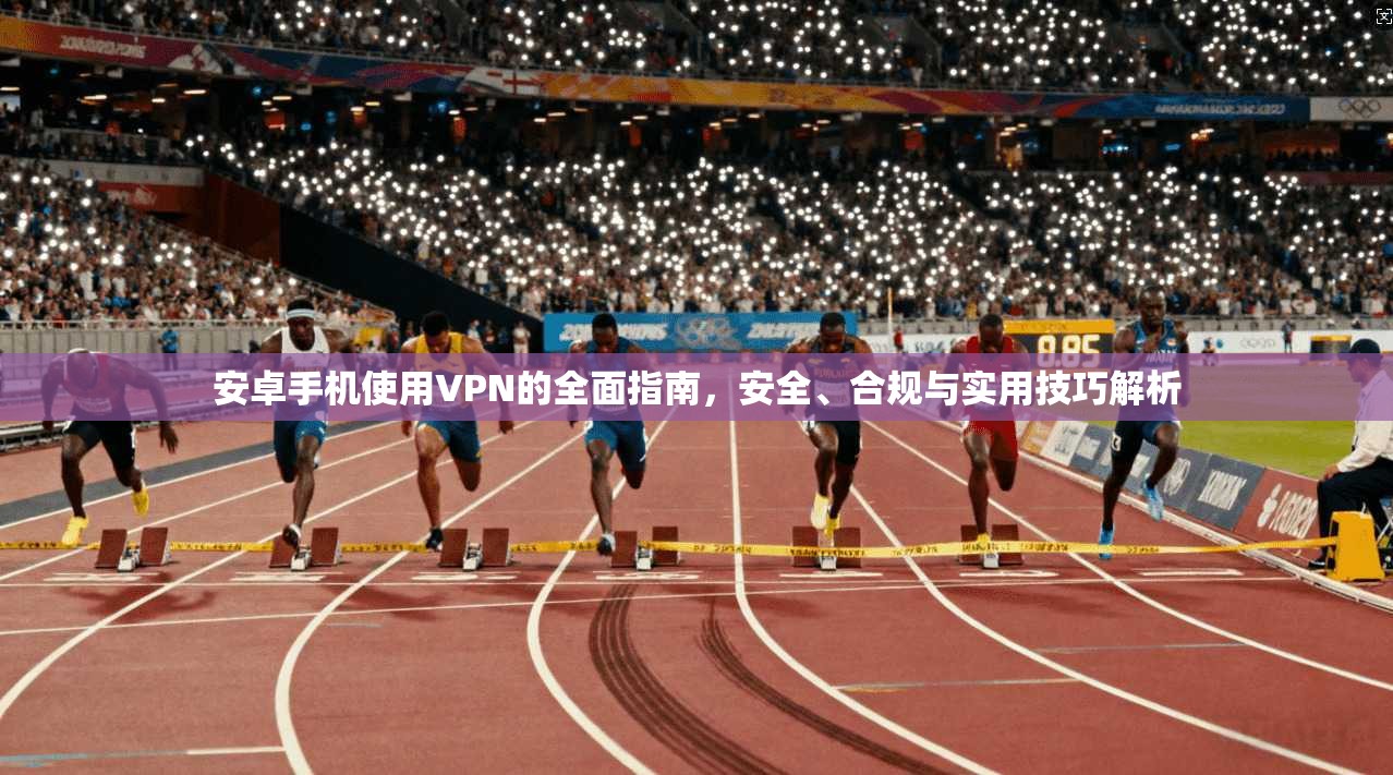 安卓手机使用VPN的全面指南，安全、合规与实用技巧解析