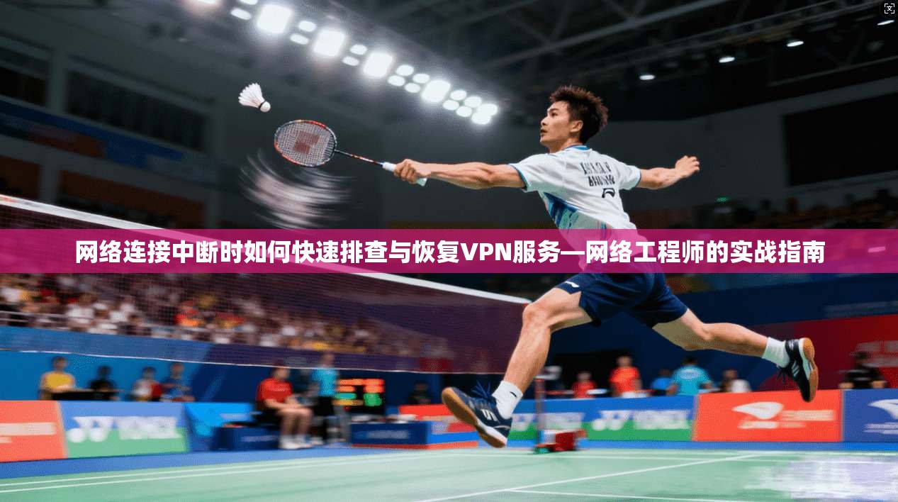 网络连接中断时如何快速排查与恢复VPN服务—网络工程师的实战指南