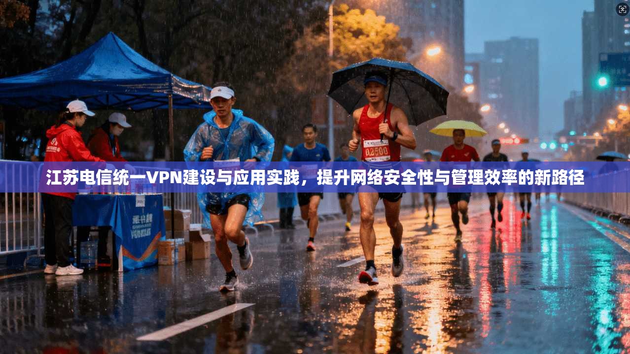 江苏电信统一VPN建设与应用实践，提升网络安全性与管理效率的新路径