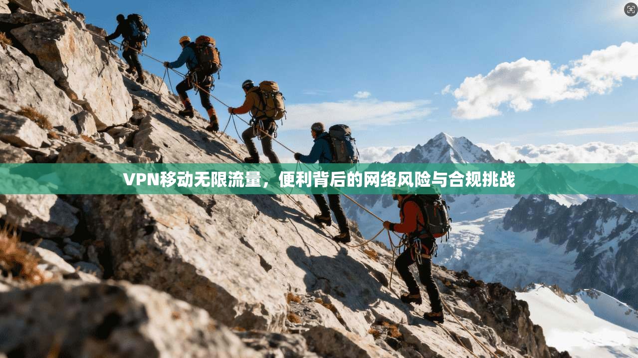 VPN移动无限流量，便利背后的网络风险与合规挑战