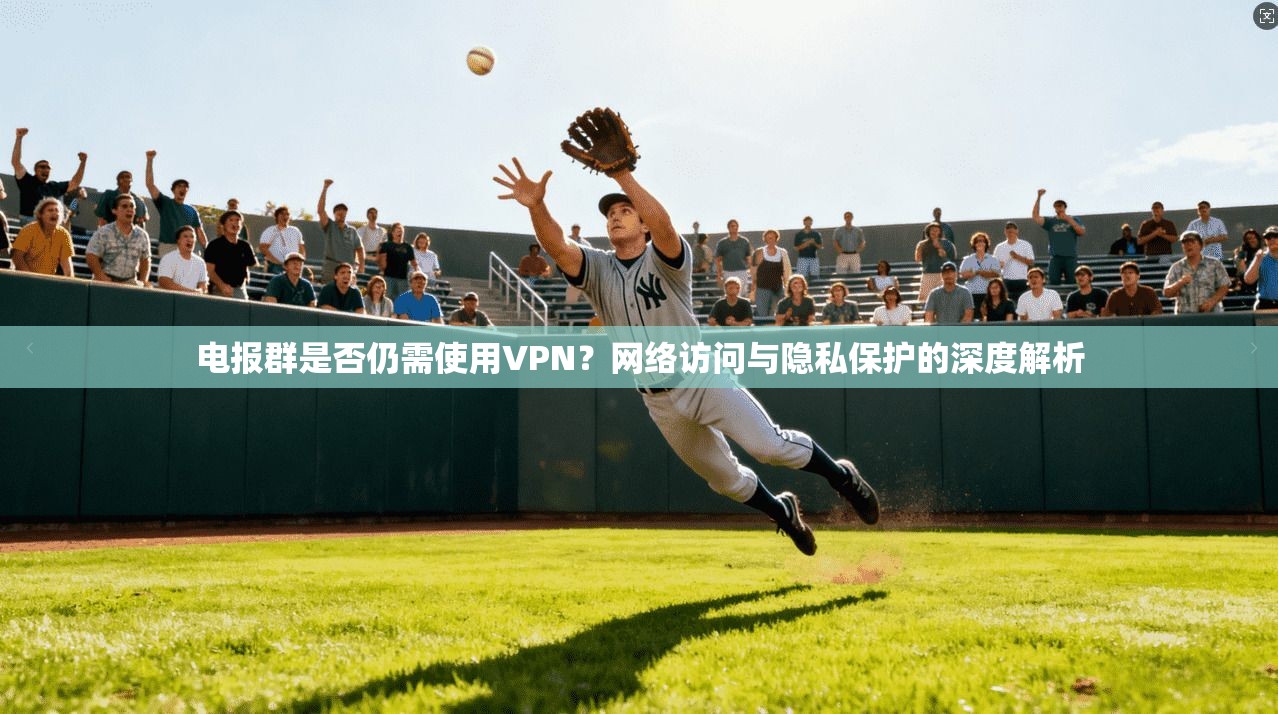 电报群是否仍需使用VPN？网络访问与隐私保护的深度解析
