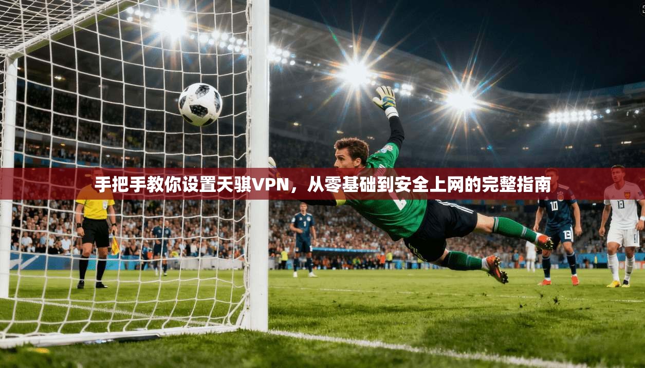 手把手教你设置天骐VPN，从零基础到安全上网的完整指南