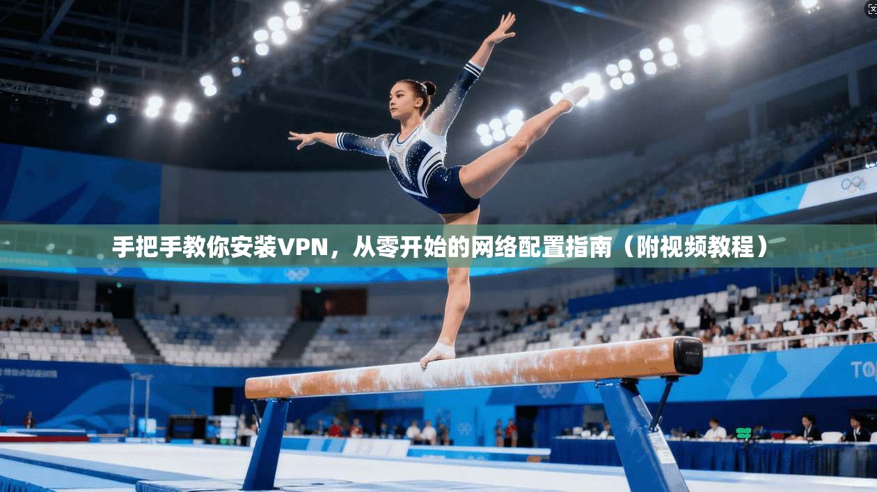 手把手教你安装VPN，从零开始的网络配置指南（附视频教程）