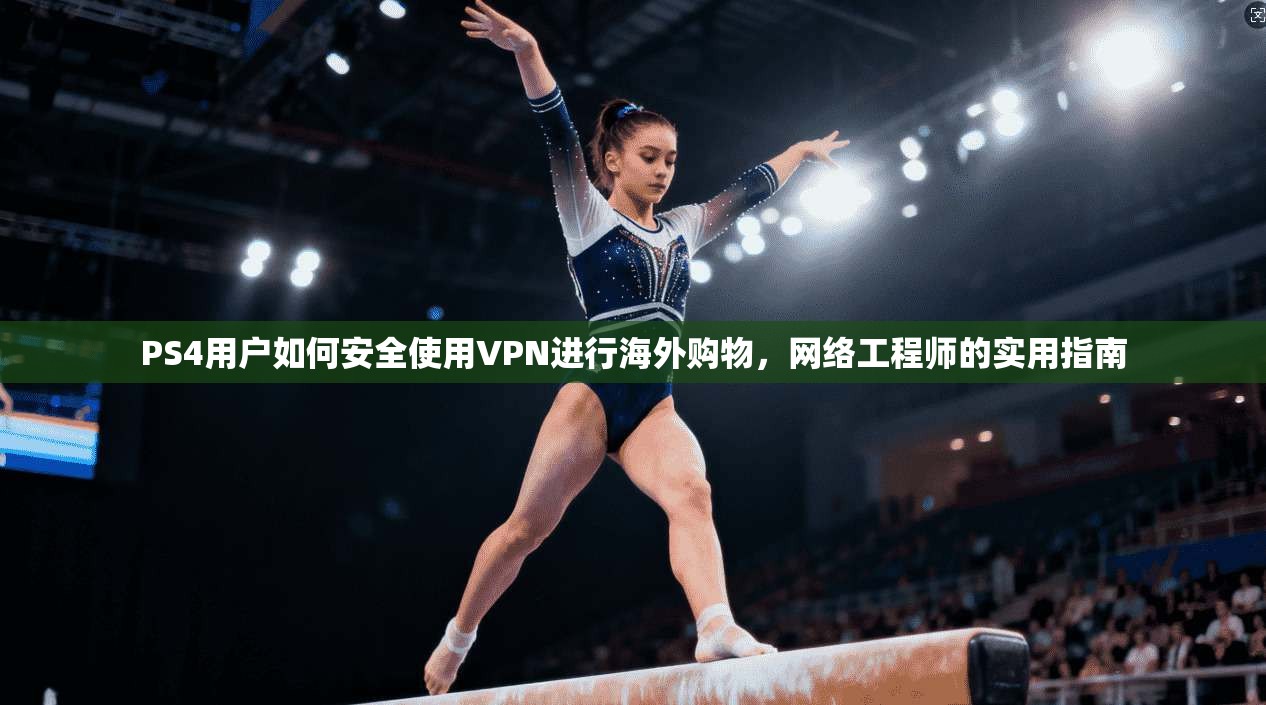 PS4用户如何安全使用VPN进行海外购物，网络工程师的实用指南