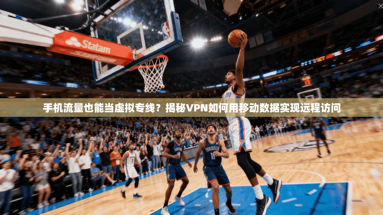 手机流量也能当虚拟专线？揭秘VPN如何用移动数据实现远程访问