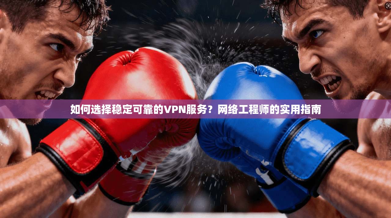如何选择稳定可靠的VPN服务？网络工程师的实用指南