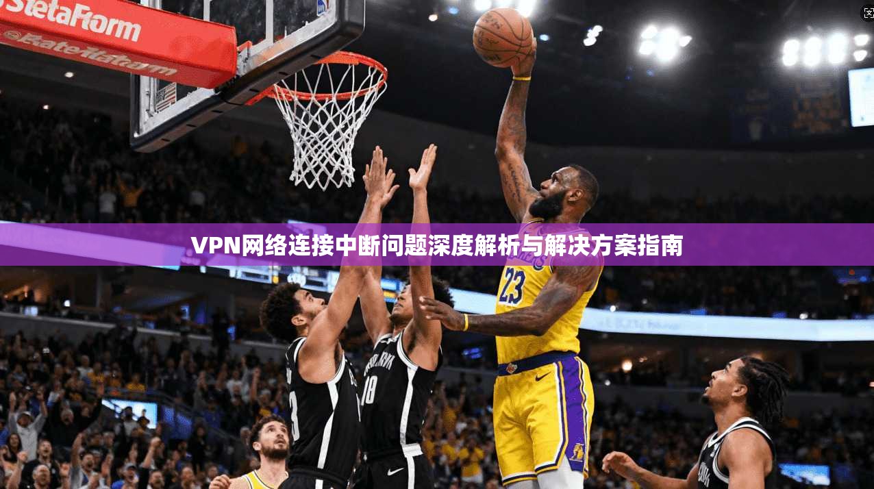 VPN网络连接中断问题深度解析与解决方案指南