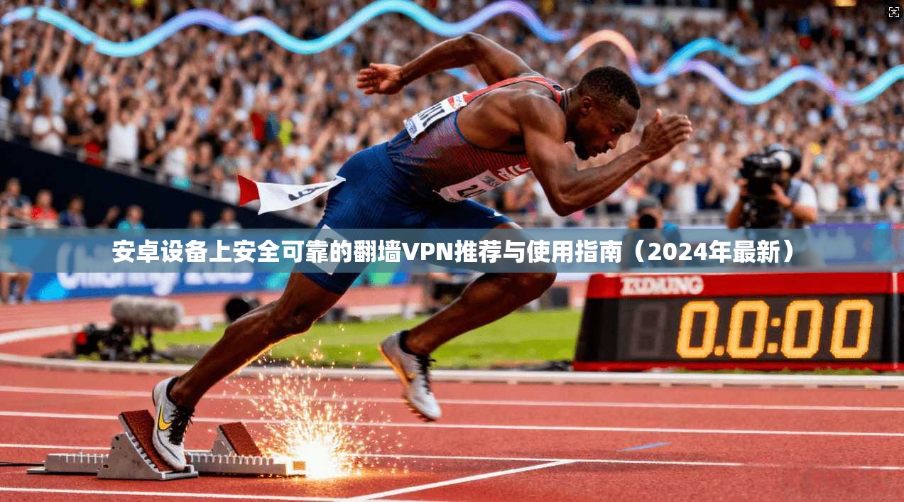 安卓设备上安全可靠的翻墙VPN推荐与使用指南（2024年最新）
