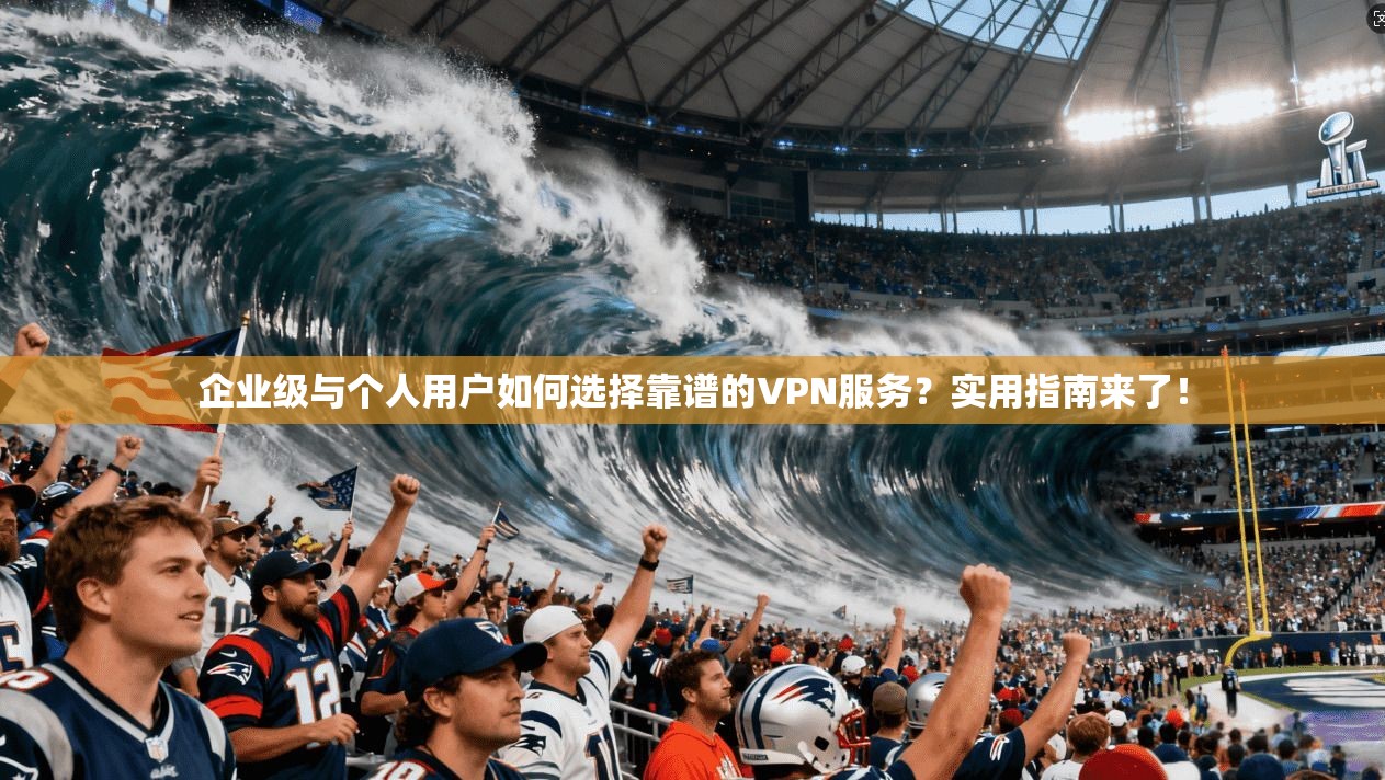 企业级与个人用户如何选择靠谱的VPN服务？实用指南来了！