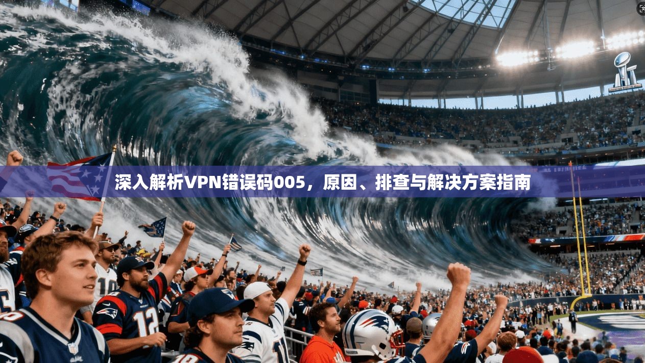 深入解析VPN错误码005，原因、排查与解决方案指南