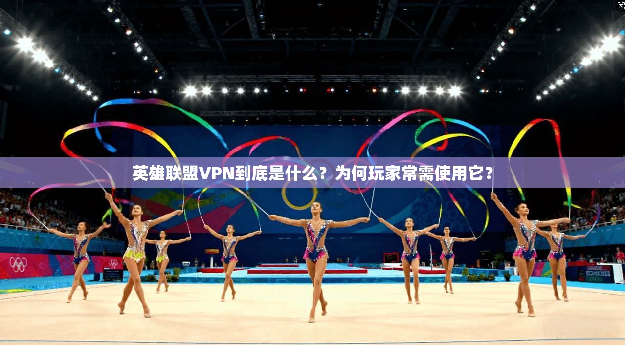 英雄联盟VPN到底是什么？为何玩家常需使用它？