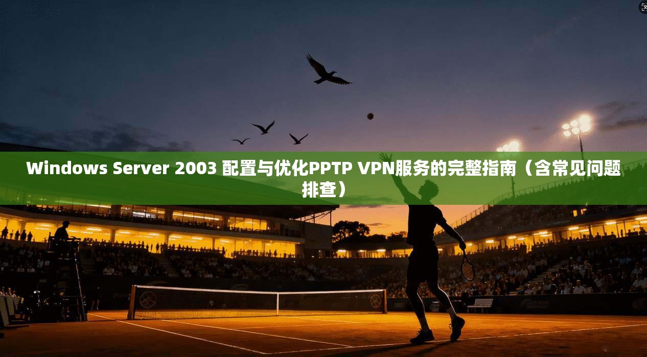 Windows Server 2003 配置与优化PPTP VPN服务的完整指南（含常见问题排查）