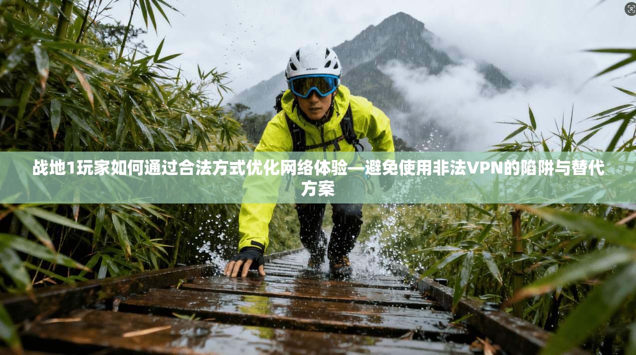 战地1玩家如何通过合法方式优化网络体验—避免使用非法VPN的陷阱与替代方案