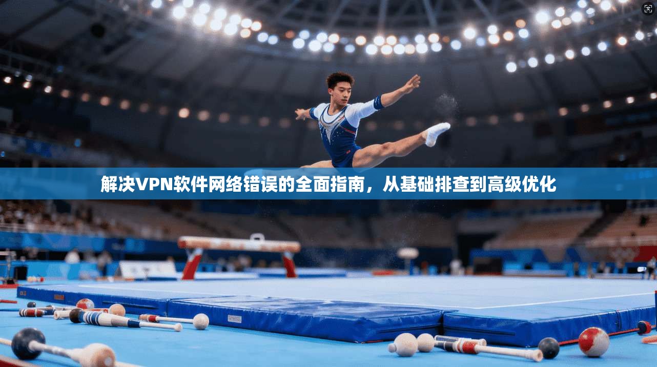 解决VPN软件网络错误的全面指南，从基础排查到高级优化