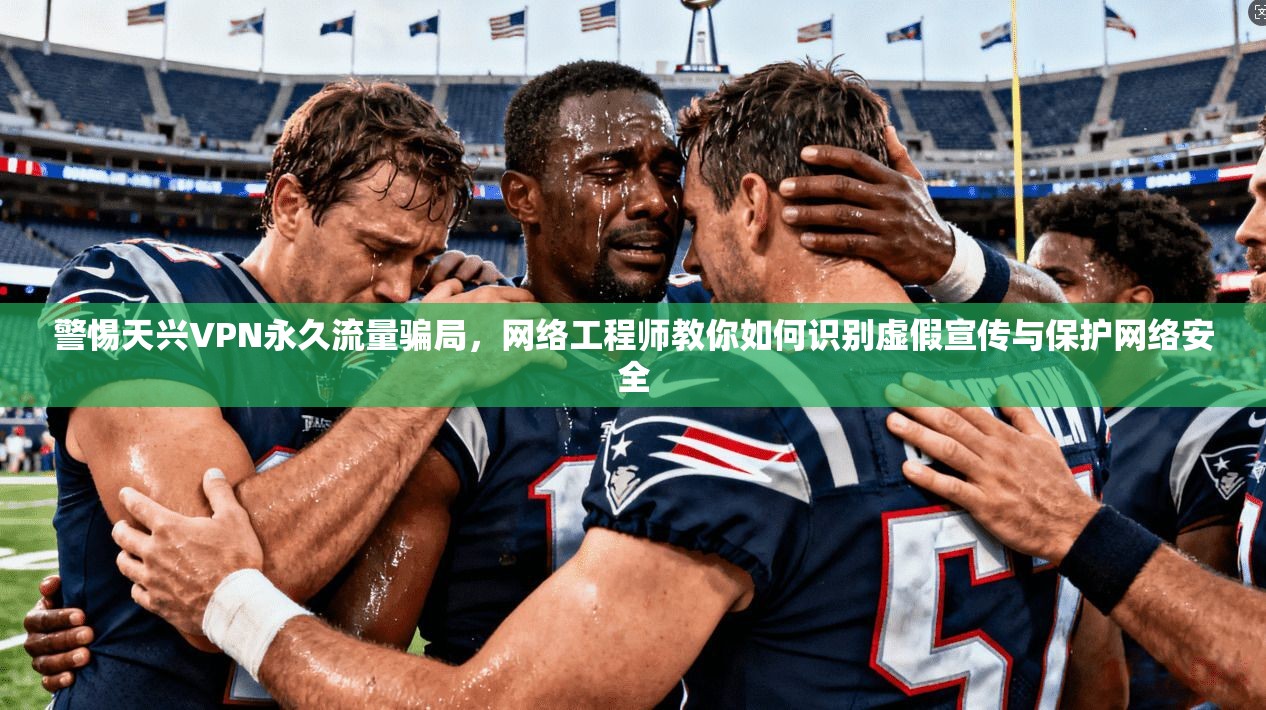 警惕天兴VPN永久流量骗局，网络工程师教你如何识别虚假宣传与保护网络安全
