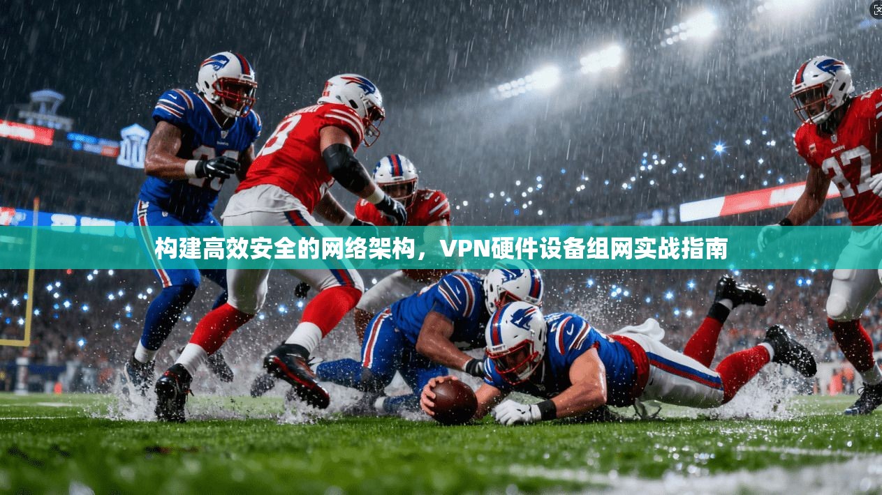 构建高效安全的网络架构，VPN硬件设备组网实战指南