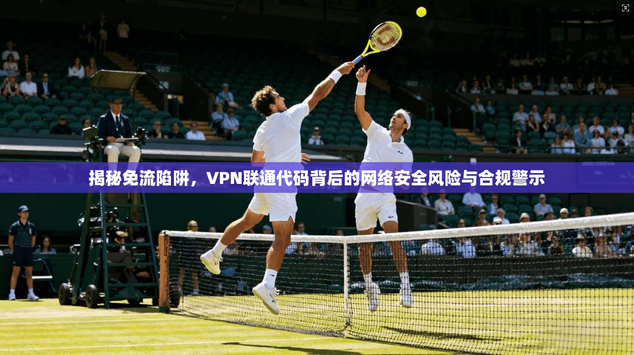 揭秘免流陷阱，VPN联通代码背后的网络安全风险与合规警示
