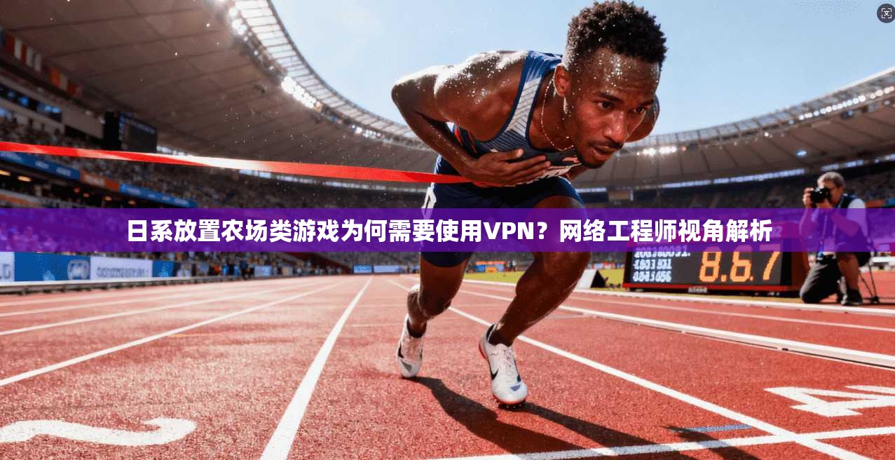 日系放置农场类游戏为何需要使用VPN？网络工程师视角解析