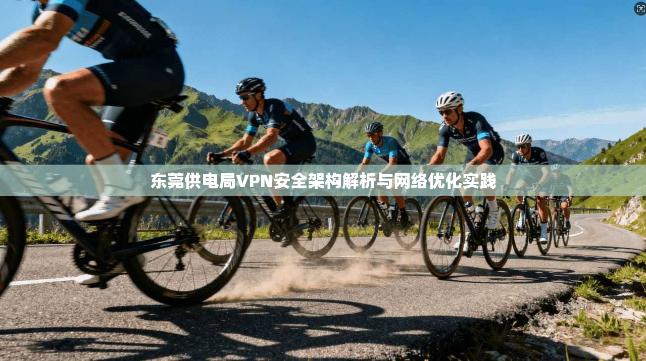 东莞供电局VPN安全架构解析与网络优化实践
