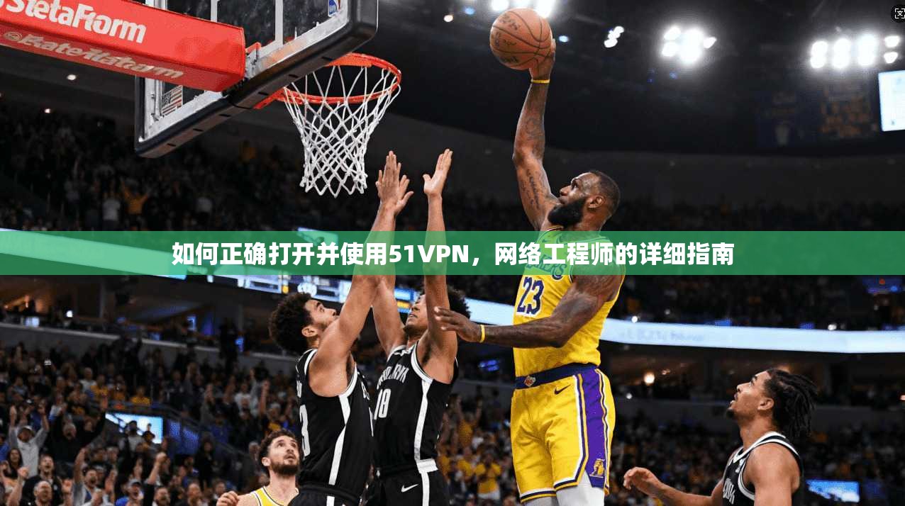 如何正确打开并使用51VPN，网络工程师的详细指南
