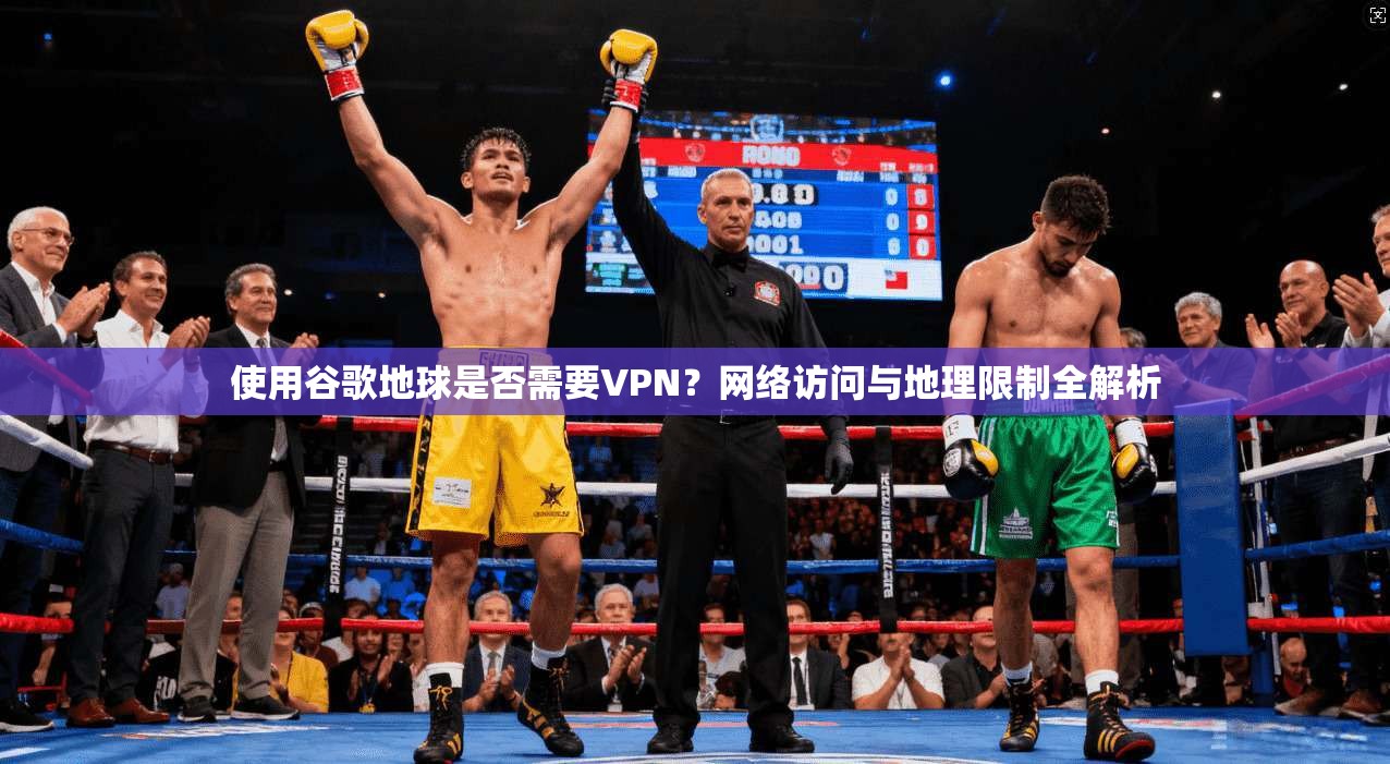 使用谷歌地球是否需要VPN？网络访问与地理限制全解析