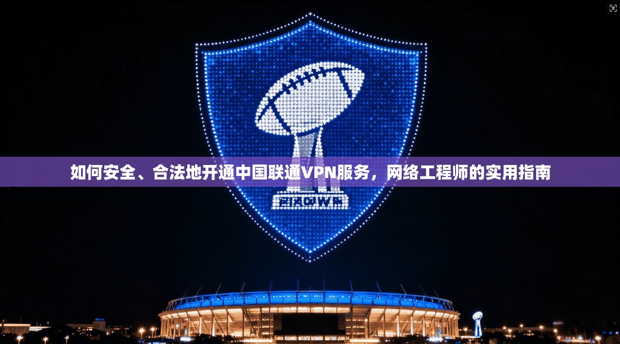 如何安全、合法地开通中国联通VPN服务，网络工程师的实用指南
