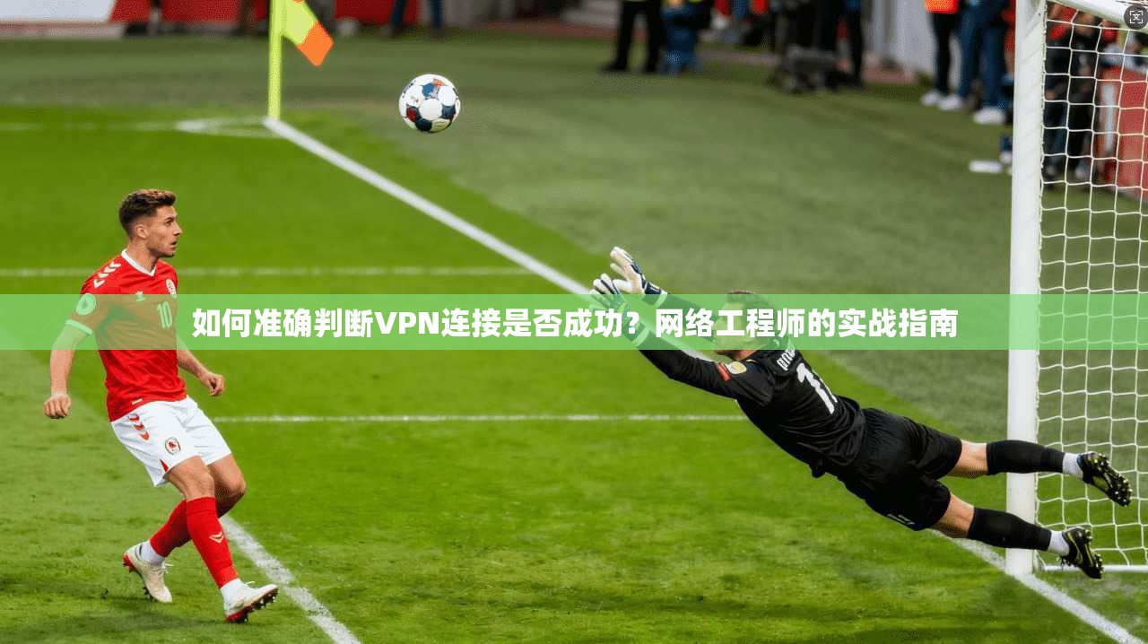 如何准确判断VPN连接是否成功？网络工程师的实战指南