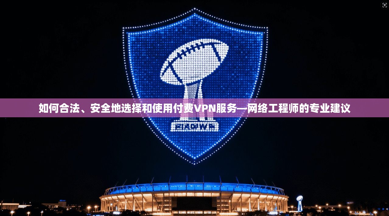 如何合法、安全地选择和使用付费VPN服务—网络工程师的专业建议