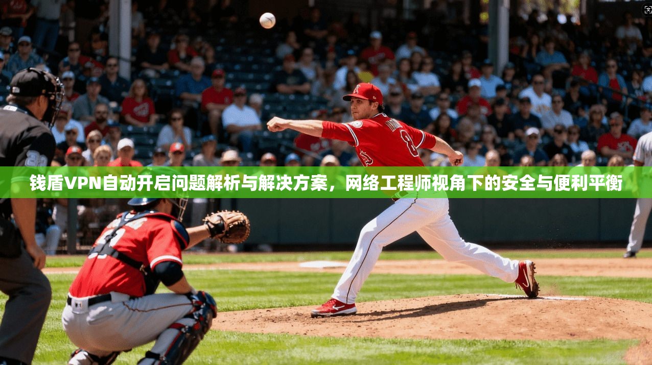 钱盾VPN自动开启问题解析与解决方案，网络工程师视角下的安全与便利平衡