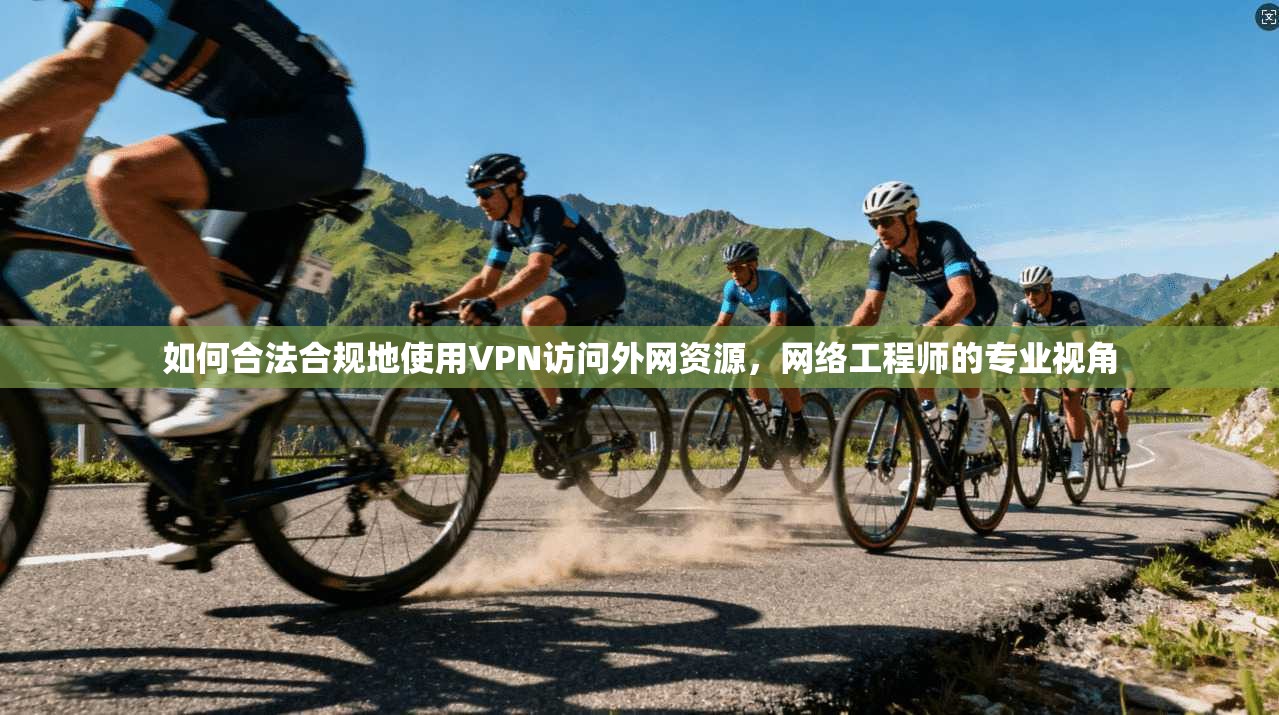 如何合法合规地使用VPN访问外网资源，网络工程师的专业视角