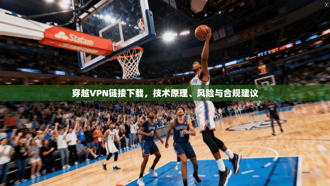 穿越VPN链接下载，技术原理、风险与合规建议