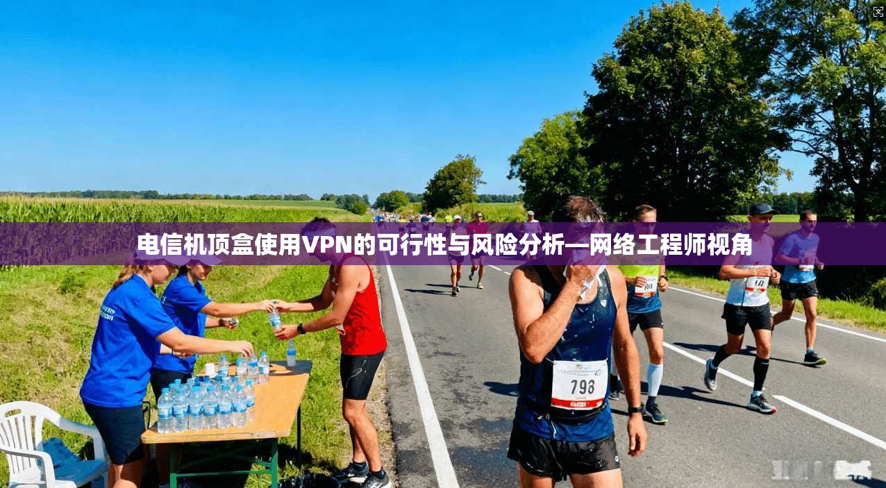 电信机顶盒使用VPN的可行性与风险分析—网络工程师视角