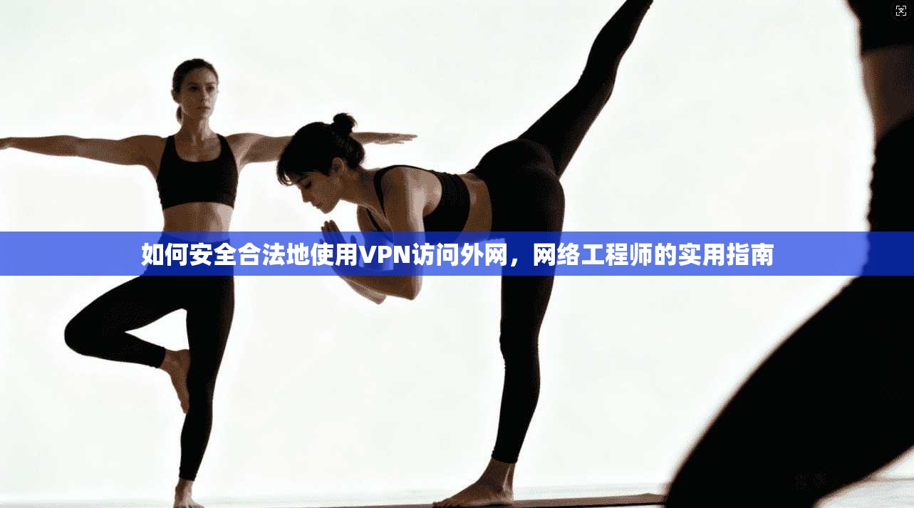 如何安全合法地使用VPN访问外网，网络工程师的实用指南