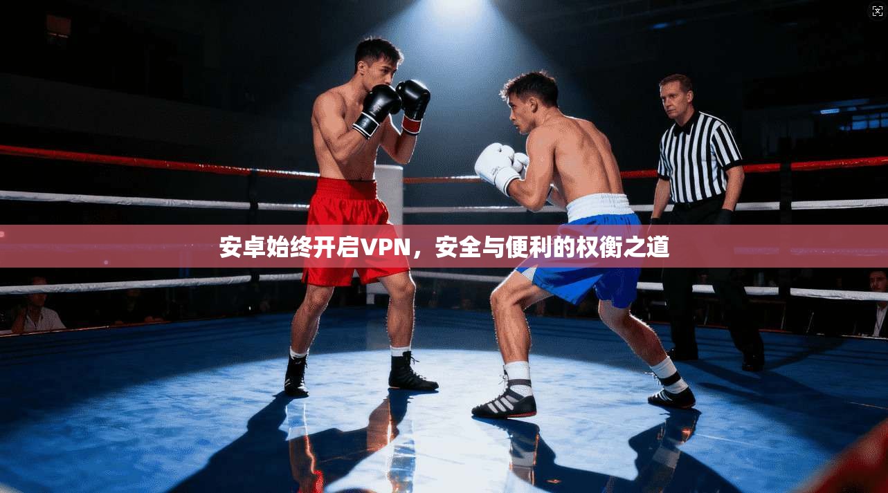 安卓始终开启VPN，安全与便利的权衡之道