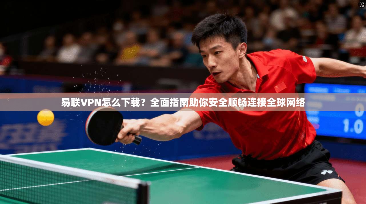 易联VPN怎么下载？全面指南助你安全顺畅连接全球网络