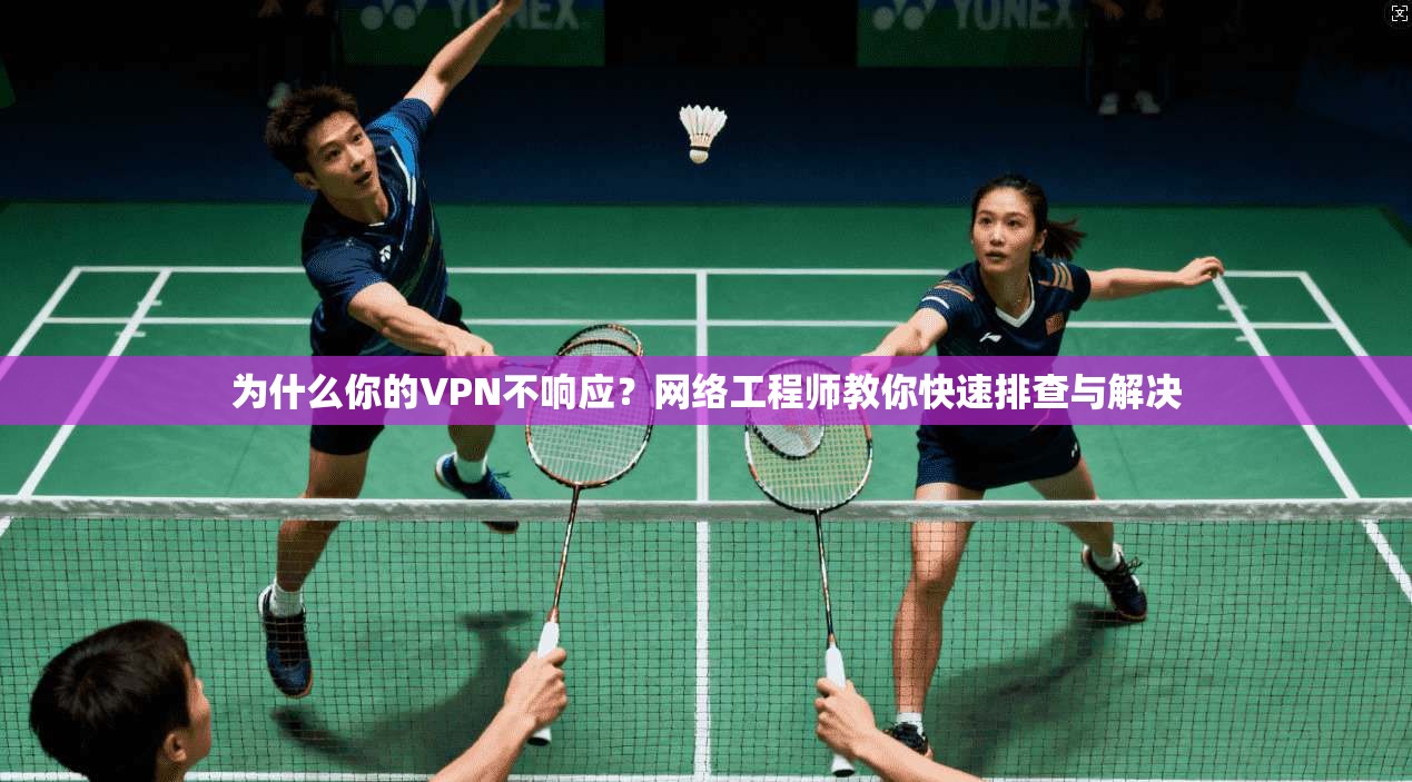为什么你的VPN不响应？网络工程师教你快速排查与解决