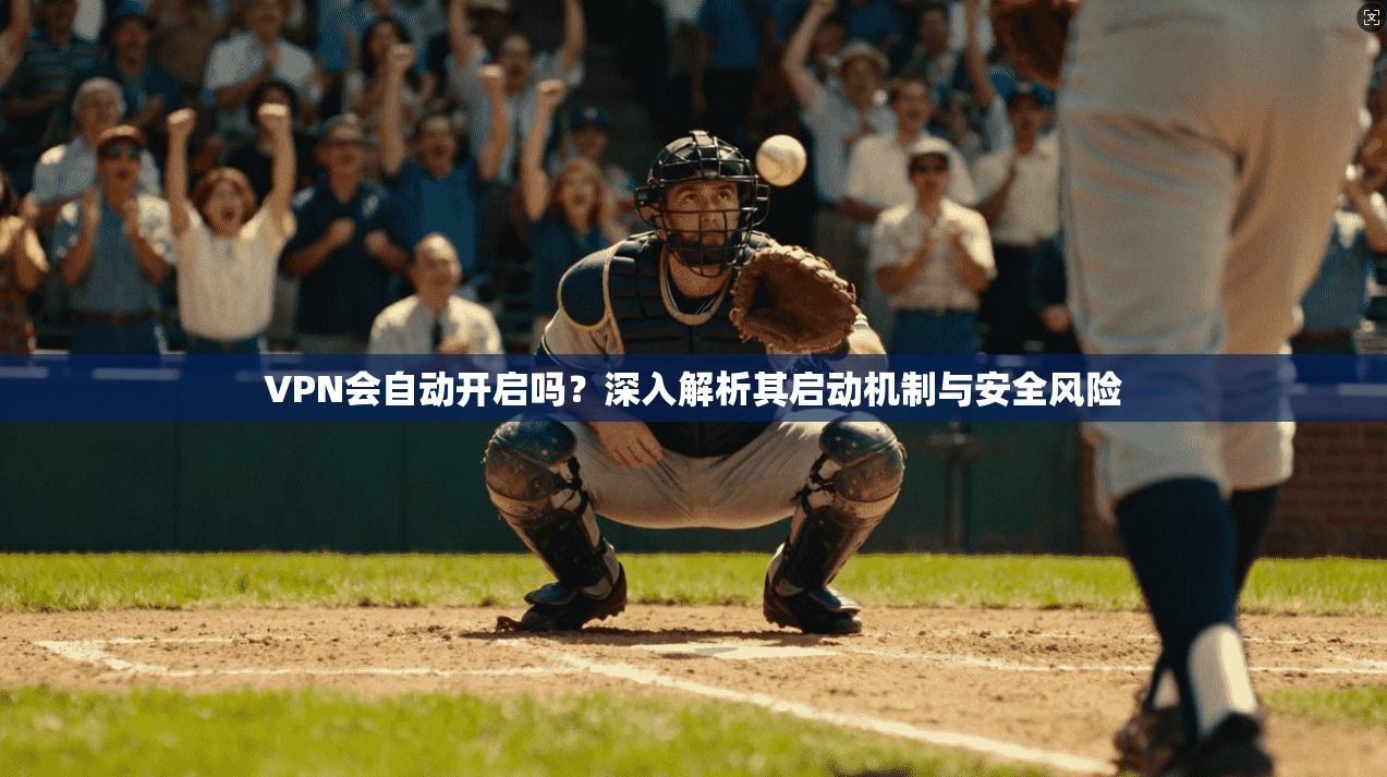 VPN会自动开启吗？深入解析其启动机制与安全风险
