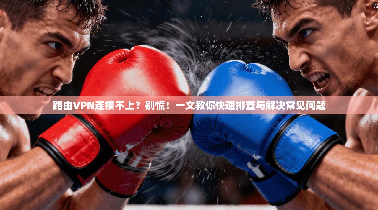 路由VPN连接不上？别慌！一文教你快速排查与解决常见问题