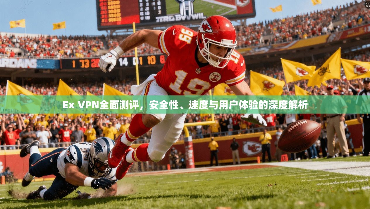 Ex VPN全面测评，安全性、速度与用户体验的深度解析