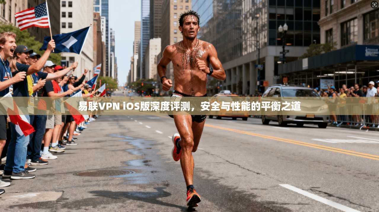 易联VPN iOS版深度评测，安全与性能的平衡之道