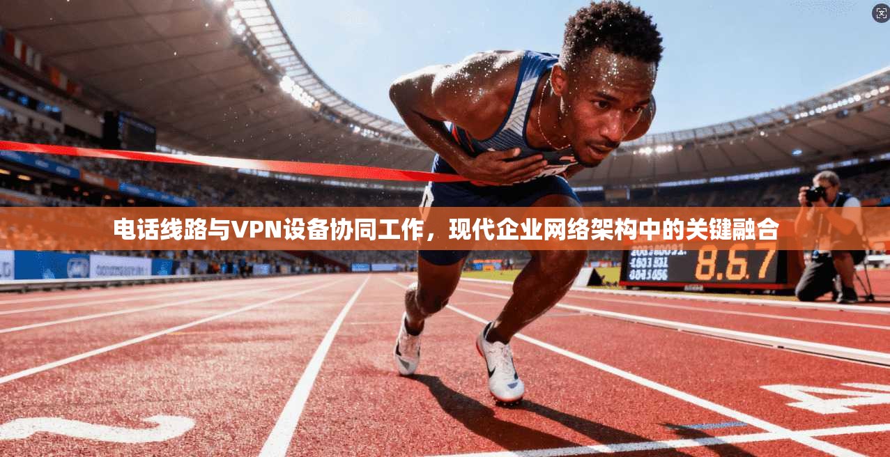电话线路与VPN设备协同工作，现代企业网络架构中的关键融合