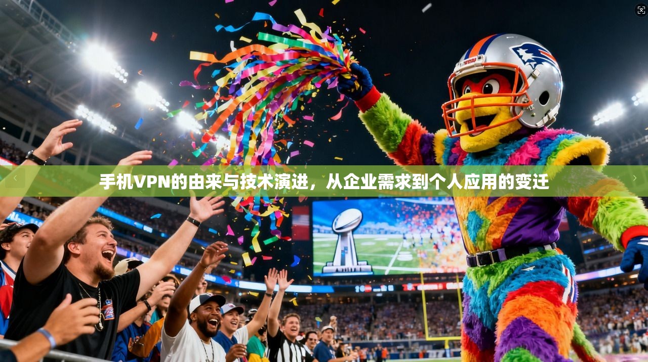 手机VPN的由来与技术演进，从企业需求到个人应用的变迁