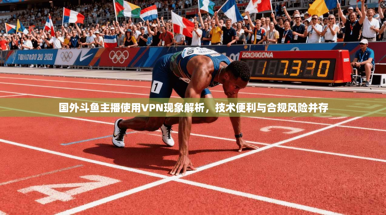 国外斗鱼主播使用VPN现象解析，技术便利与合规风险并存