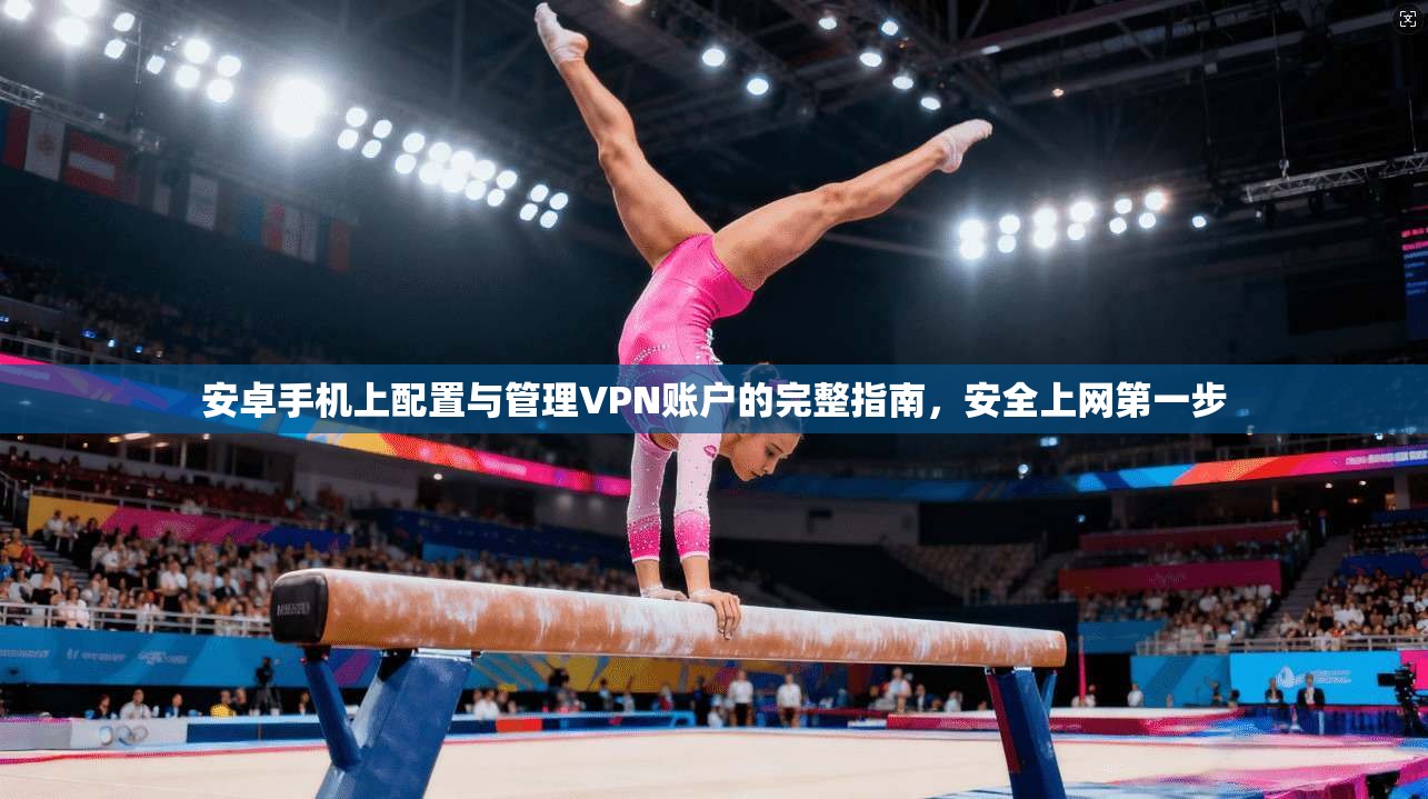 安卓手机上配置与管理VPN账户的完整指南，安全上网第一步
